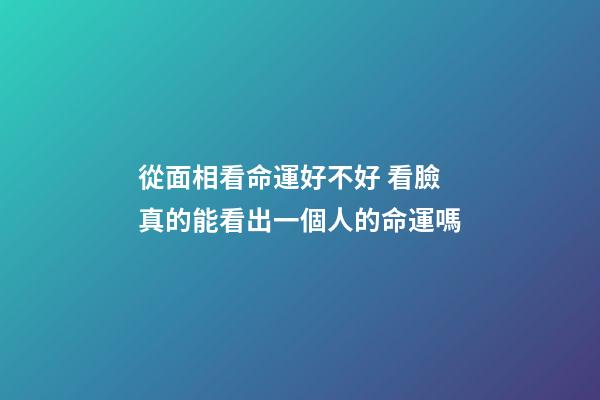 從面相看命運好不好 看臉真的能看出一個人的命運嗎-第1張-觀點-玄機派